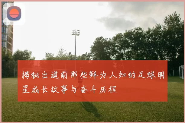 揭秘出道前那些鲜为人知的足球明星成长故事与奋斗历程