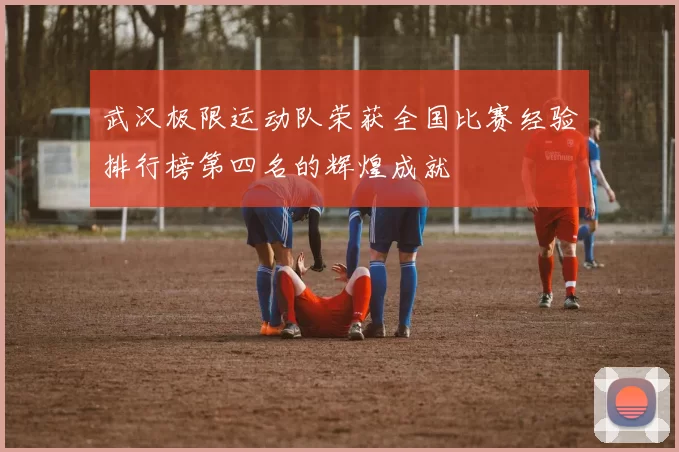 武汉极限运动队荣获全国比赛经验排行榜第四名的辉煌成就