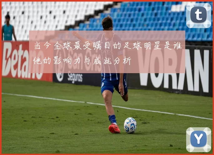 当今全球最受瞩目的足球明星是谁他的影响力与成就分析