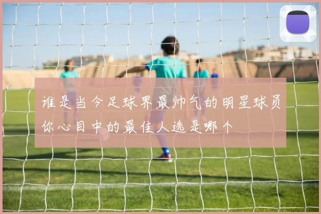 谁是当今足球界最帅气的明星球员你心目中的最佳人选是哪个