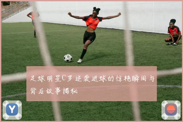 足球明星C罗逆袭进球的惊艳瞬间与背后故事揭秘
