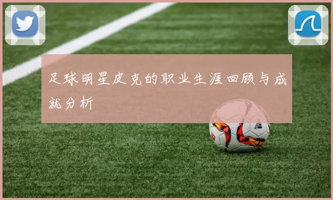 足球明星皮克的职业生涯回顾与成就分析