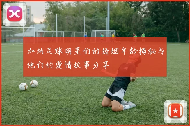加纳足球明星们的婚姻年龄揭秘与他们的爱情故事分享