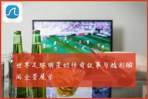 世界足球明星的传奇故事与精彩瞬间全景展示