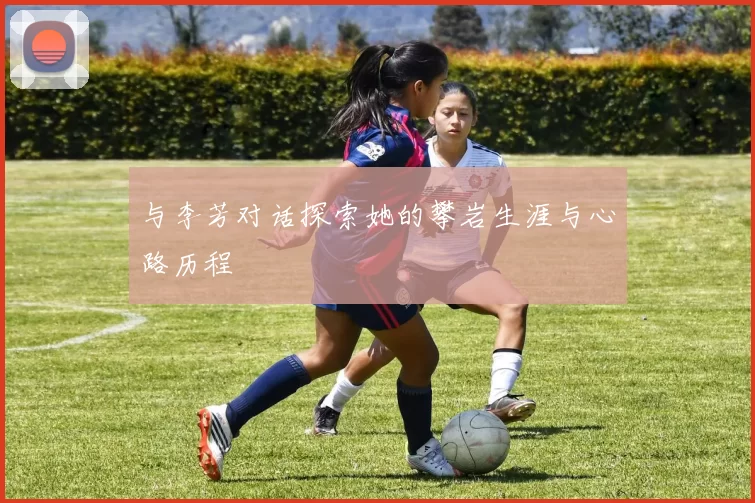 与李芳对话探索她的攀岩生涯与心路历程