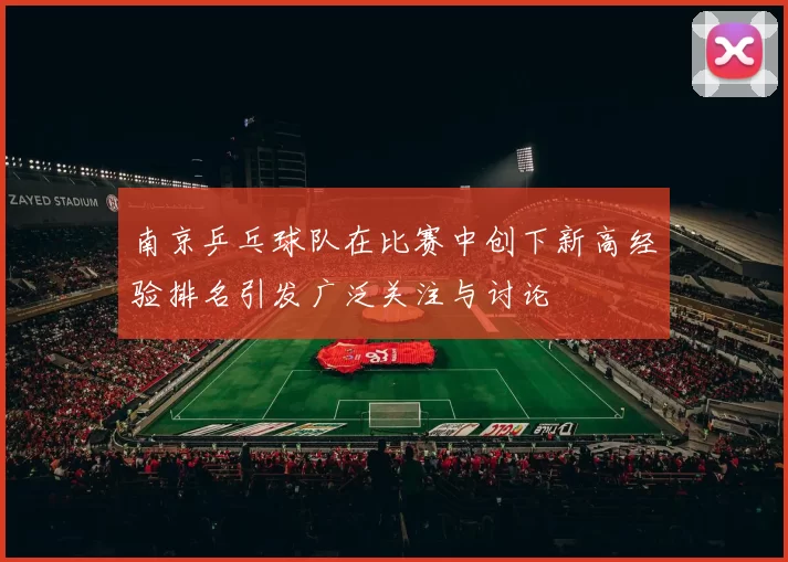 南京乒乓球队在比赛中创下新高经验排名引发广泛关注与讨论