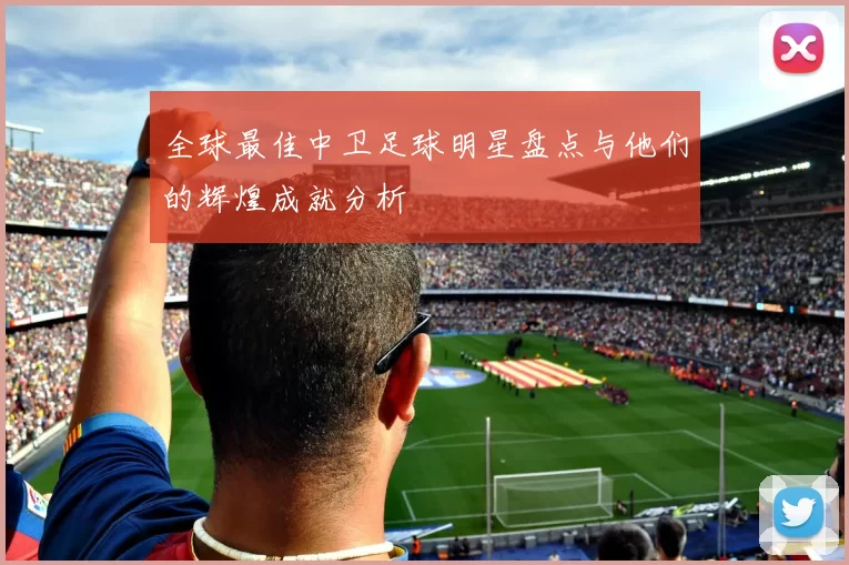 全球最佳中卫足球明星盘点与他们的辉煌成就分析