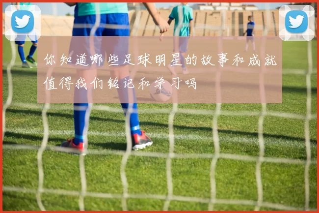 你知道哪些足球明星的故事和成就值得我们铭记和学习吗