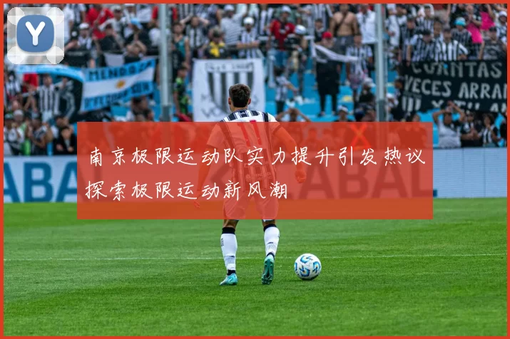 南京极限运动队实力提升引发热议探索极限运动新风潮