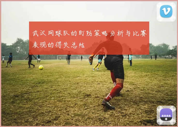武汉网球队的盯防策略分析与比赛表现的得失总结
