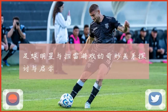 足球明星与扫雷游戏的奇妙关系探讨与启示