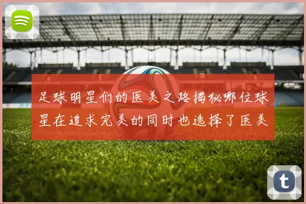足球明星们的医美之路揭秘哪位球星在追求完美的同时也选择了医美治疗