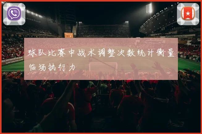 球队比赛中战术调整次数统计衡量临场执行力