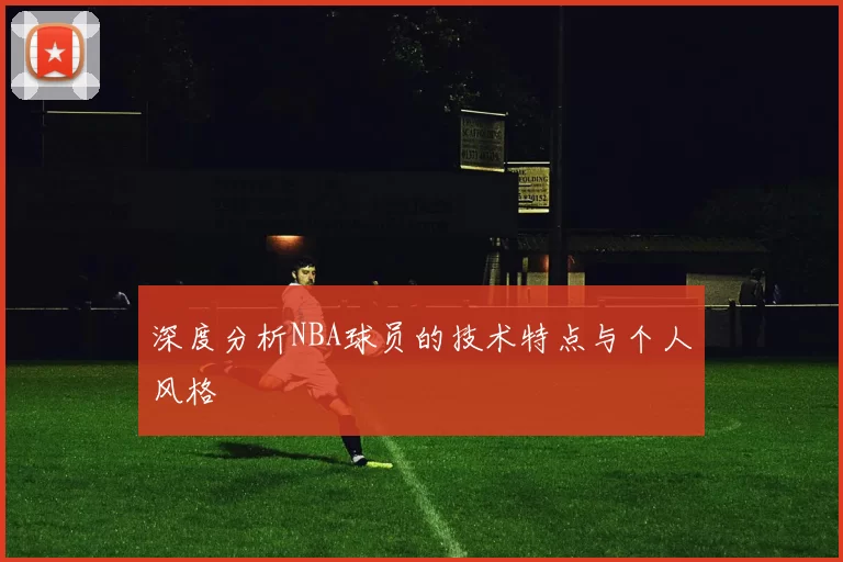 深度分析NBA球员的技术特点与个人风格