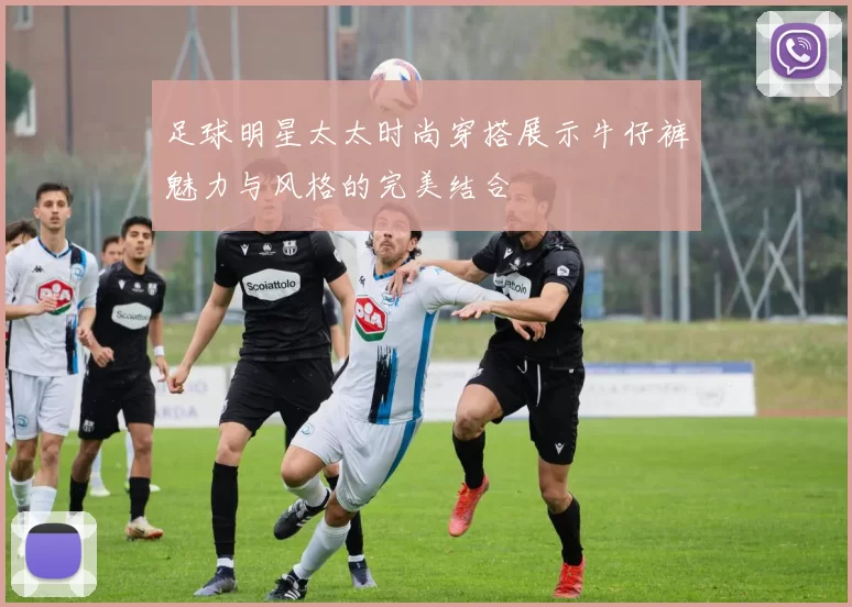 足球明星太太时尚穿搭展示牛仔裤魅力与风格的完美结合
