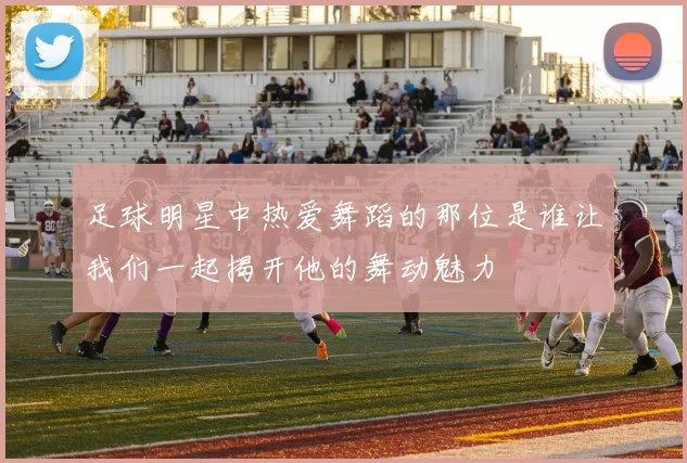 足球明星中热爱舞蹈的那位是谁让我们一起揭开他的舞动魅力
