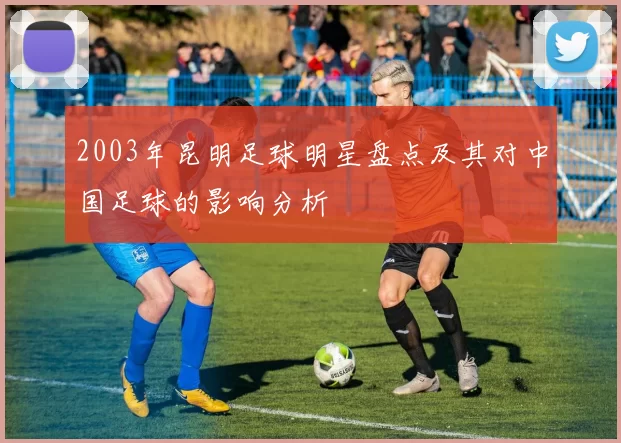 2003年昆明足球明星盘点及其对中国足球的影响分析