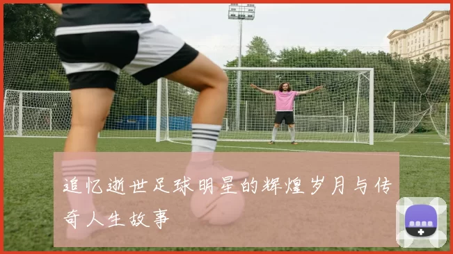 追忆逝世足球明星的辉煌岁月与传奇人生故事