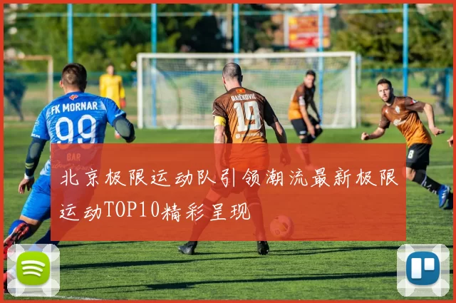北京极限运动队引领潮流最新极限运动TOP10精彩呈现