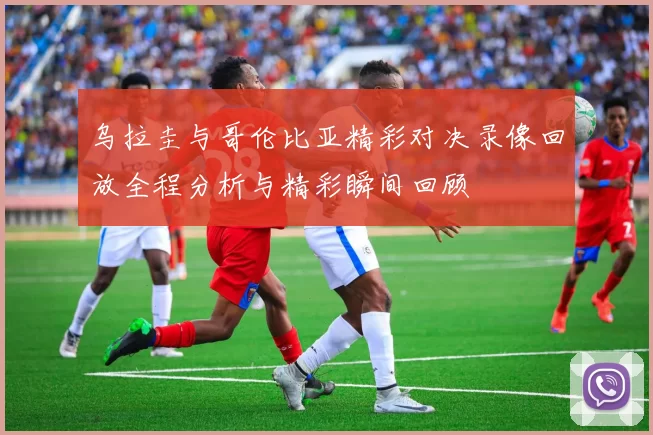 乌拉圭与哥伦比亚精彩对决录像回放全程分析与精彩瞬间回顾