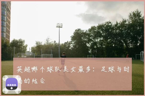 英超哪个球队美女最多：足球与时尚的结合
