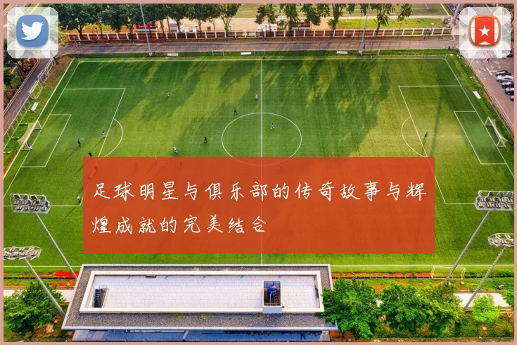 足球明星与俱乐部的传奇故事与辉煌成就的完美结合