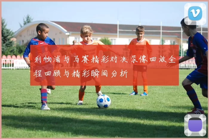 利物浦与马赛精彩对决录像回放全程回顾与精彩瞬间分析