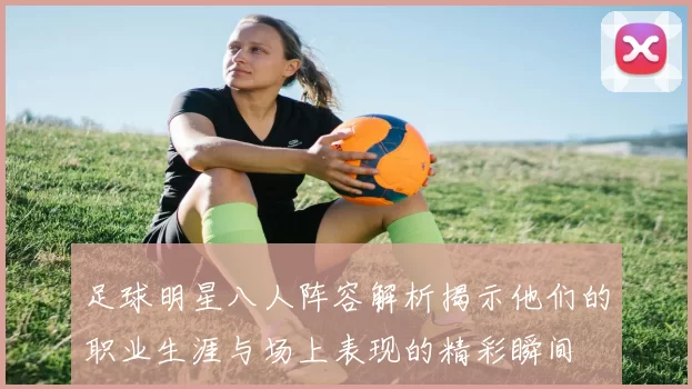 足球明星八人阵容解析揭示他们的职业生涯与场上表现的精彩瞬间