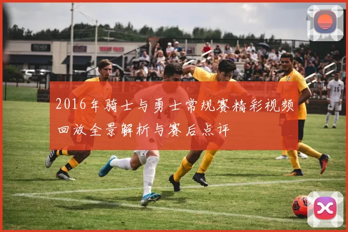 2016年骑士与勇士常规赛精彩视频回放全景解析与赛后点评