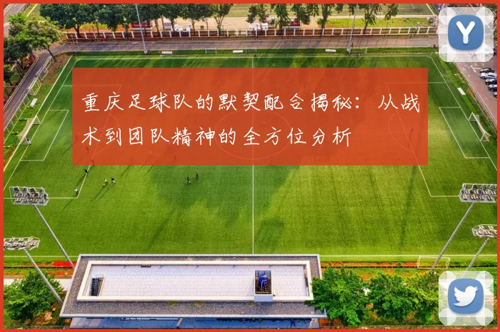 重庆足球队的默契配合揭秘：从战术到团队精神的全方位分析