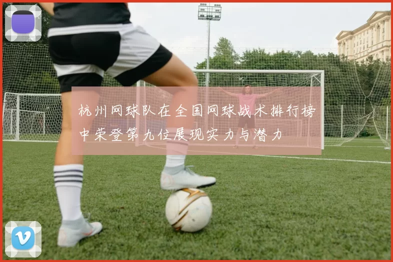杭州网球队在全国网球战术排行榜中荣登第九位展现实力与潜力