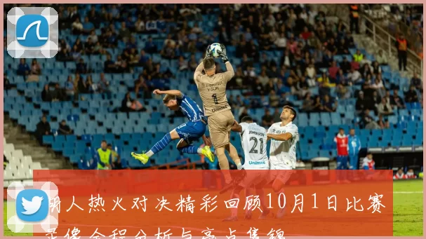 湖人热火对决精彩回顾10月1日比赛录像全程分析与亮点集锦