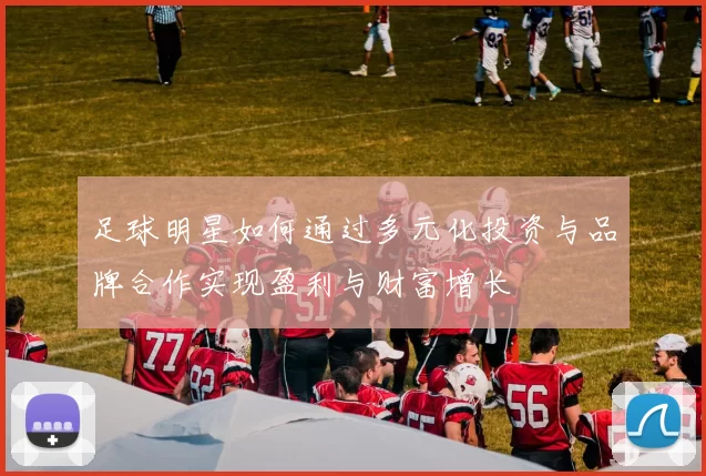 足球明星如何通过多元化投资与品牌合作实现盈利与财富增长
