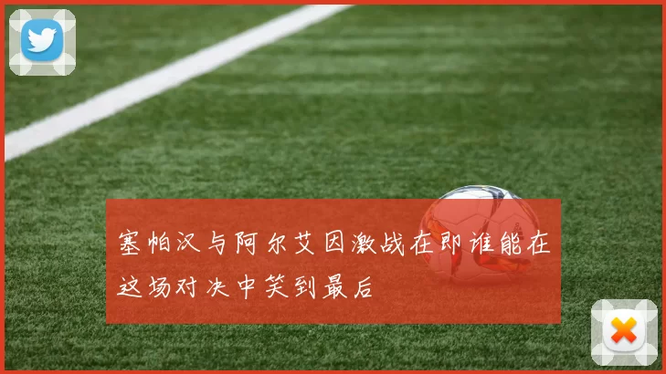 塞帕汉与阿尔艾因激战在即谁能在这场对决中笑到最后