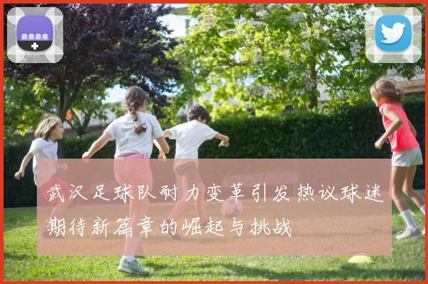 武汉足球队耐力变革引发热议球迷期待新篇章的崛起与挑战