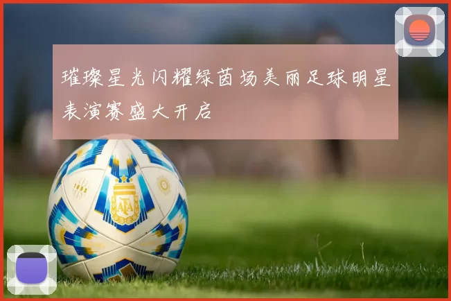 璀璨星光闪耀绿茵场美丽足球明星表演赛盛大开启