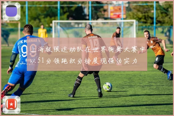 上海极限运动队在世界街舞大赛中以51分领跑积分榜展现强劲实力