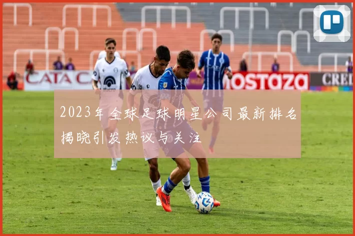 2023年全球足球明星公司最新排名揭晓引发热议与关注