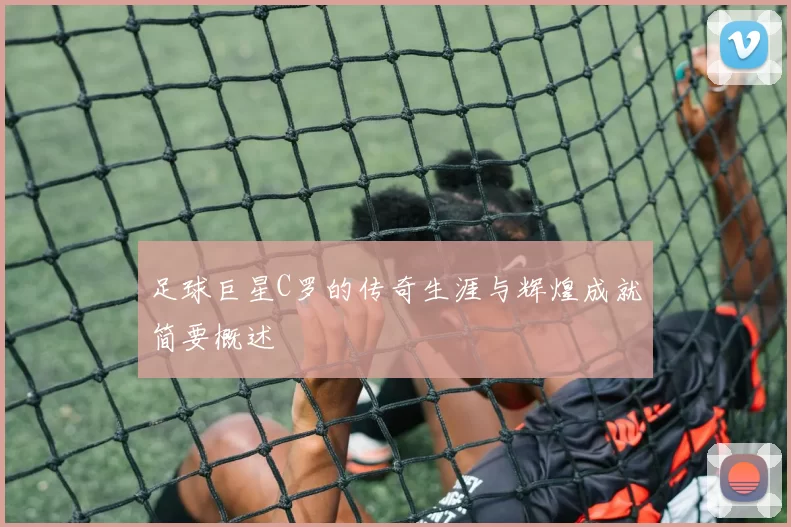 足球巨星C罗的传奇生涯与辉煌成就简要概述