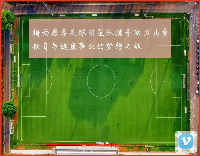 梅西慈善足球明星队携手助力儿童教育与健康事业的梦想之旅