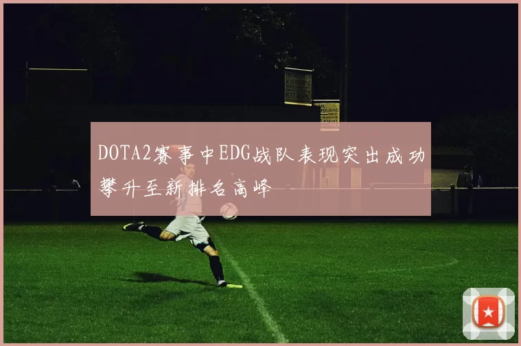 DOTA2赛事中EDG战队表现突出成功攀升至新排名高峰