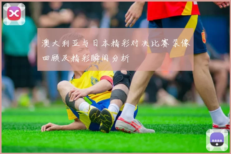 澳大利亚与日本精彩对决比赛录像回顾及精彩瞬间分析