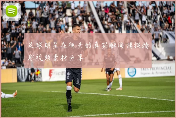 足球明星在街头的真实瞬间捕捉精彩视频素材分享