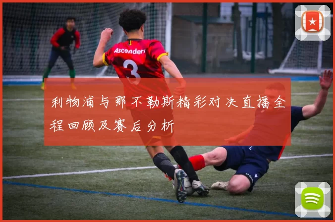 利物浦与那不勒斯精彩对决直播全程回顾及赛后分析