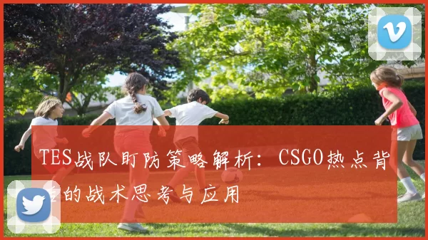 TES战队盯防策略解析：CSGO热点背后的战术思考与应用