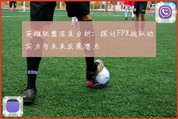 英雄联盟深度分析：探讨FPX战队的实力与未来发展潜力