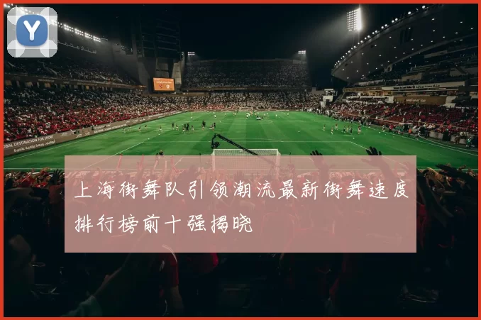 上海街舞队引领潮流最新街舞速度排行榜前十强揭晓