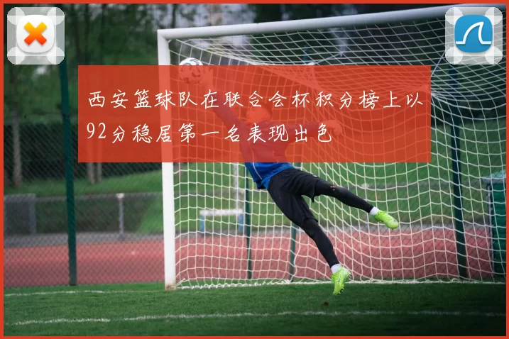 西安篮球队在联合会杯积分榜上以92分稳居第一名表现出色
