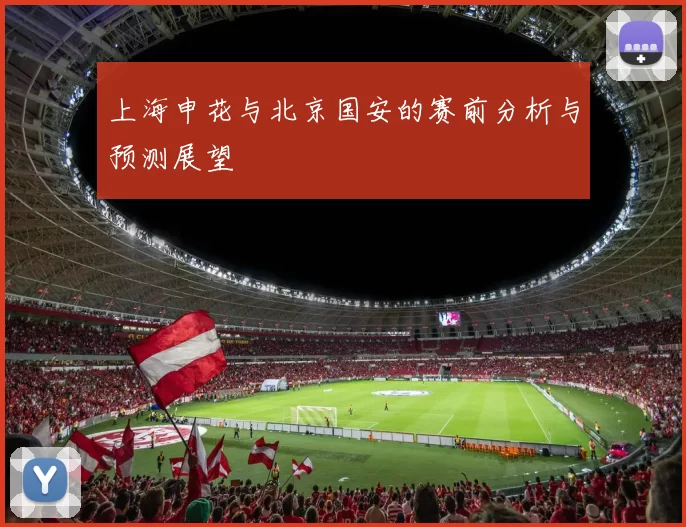 上海申花与北京国安的赛前分析与预测展望