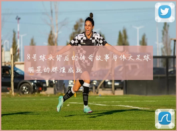 8号球衣背后的传奇故事与伟大足球明星的辉煌成就